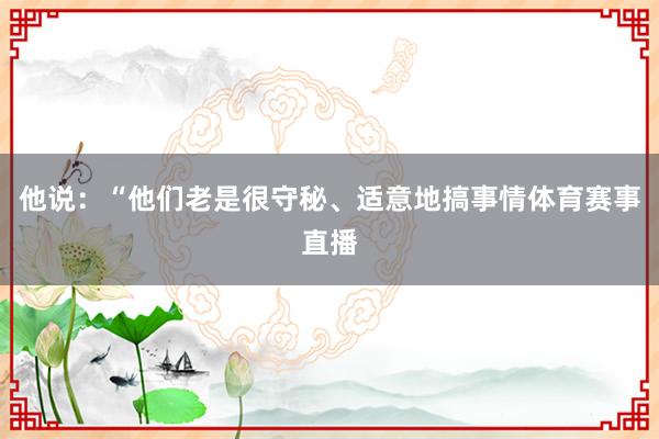 他说:“他们老是很守秘、适意地搞事情体育赛事直播