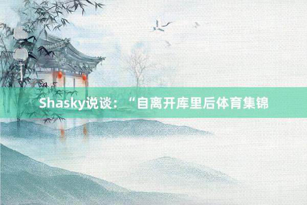 Shasky说谈:“自离开库里后体育集锦