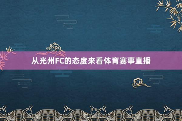 从光州FC的态度来看体育赛事直播