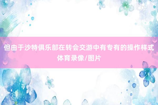 但由于沙特俱乐部在转会交游中有专有的操作样式体育录像/图片
