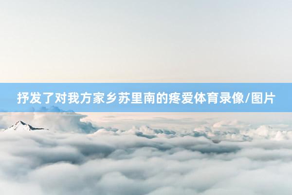 抒发了对我方家乡苏里南的疼爱体育录像/图片