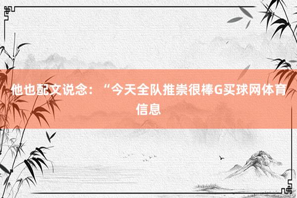 他也配文说念：“今天全队推崇很棒G买球网体育信息