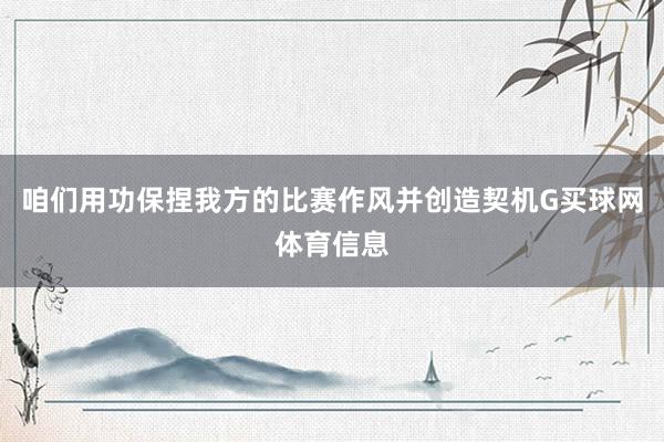 咱们用功保捏我方的比赛作风并创造契机G买球网体育信息