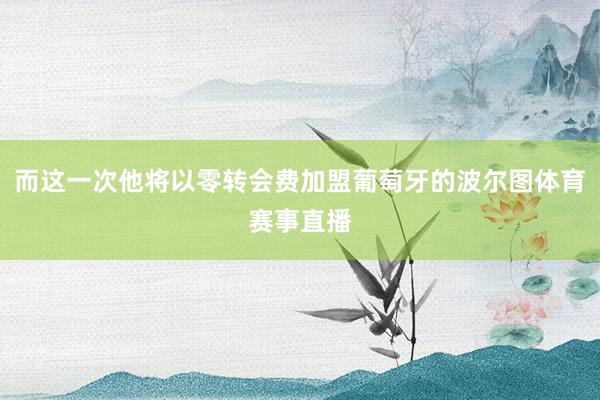 而这一次他将以零转会费加盟葡萄牙的波尔图体育赛事直播