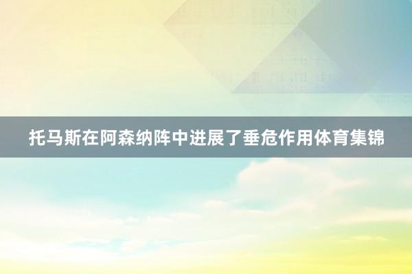 托马斯在阿森纳阵中进展了垂危作用体育集锦
