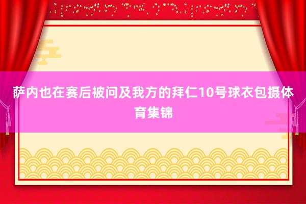 萨内也在赛后被问及我方的拜仁10号球衣包摄体育集锦
