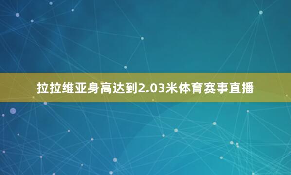 拉拉维亚身高达到2.03米体育赛事直播