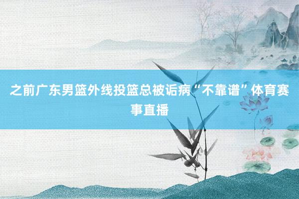 之前广东男篮外线投篮总被诟病“不靠谱”体育赛事直播
