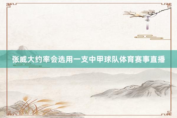 张威大约率会选用一支中甲球队体育赛事直播