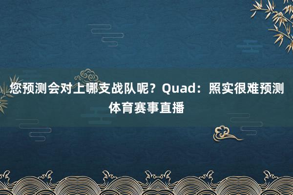 您预测会对上哪支战队呢？Quad：照实很难预测体育赛事直播