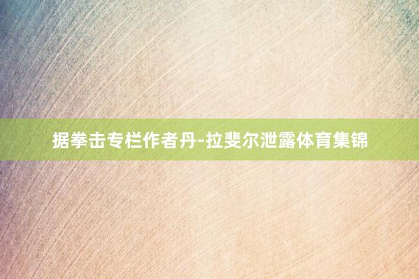据拳击专栏作者丹-拉斐尔泄露体育集锦