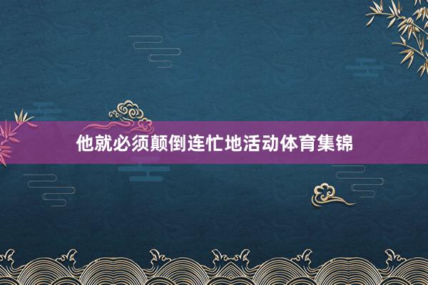 他就必须颠倒连忙地活动体育集锦