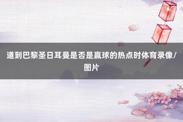 道到巴黎圣日耳曼是否是赢球的热点时体育录像/图片
