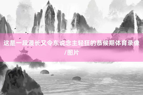 这是一段漫长又令东说念主轻狂的恭候期体育录像/图片