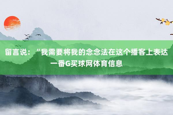 留言说：“我需要将我的念念法在这个播客上表达一番G买球网体育信息