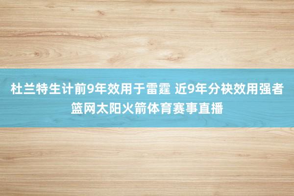 杜兰特生计前9年效用于雷霆 近9年分袂效用强者篮网太阳火箭体育赛事直播