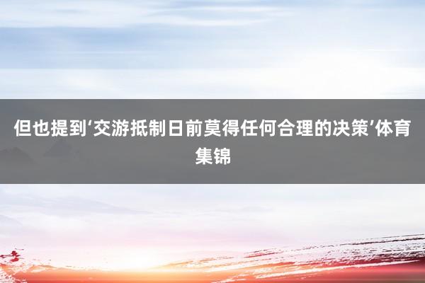 但也提到‘交游抵制日前莫得任何合理的决策’体育集锦