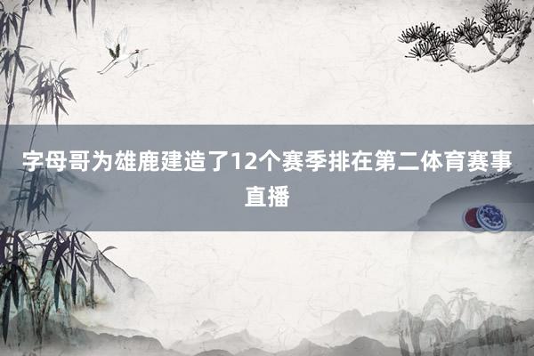 字母哥为雄鹿建造了12个赛季排在第二体育赛事直播
