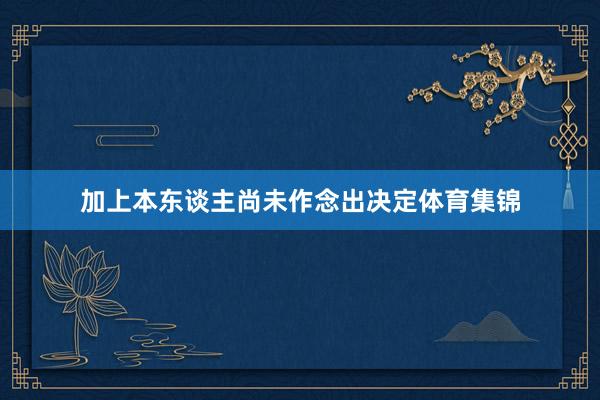 加上本东谈主尚未作念出决定体育集锦