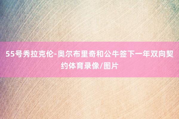 55号秀拉克伦-奥尔布里奇和公牛签下一年双向契约体育录像/图片