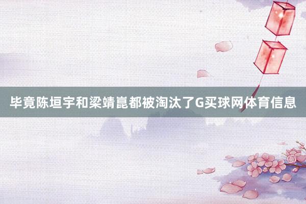 毕竟陈垣宇和梁靖崑都被淘汰了G买球网体育信息