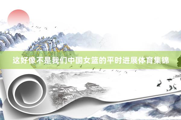 这好像不是我们中国女篮的平时进展体育集锦