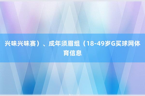兴味兴味赛）、成年须眉组（18-49岁G买球网体育信息