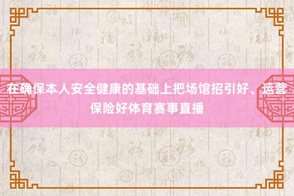 在确保本人安全健康的基础上把场馆招引好、运营保险好体育赛事直播