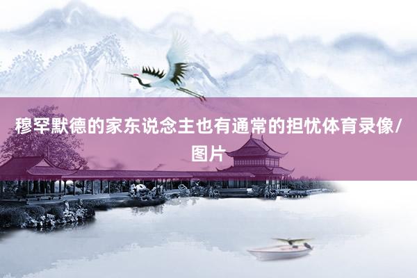 穆罕默德的家东说念主也有通常的担忧体育录像/图片