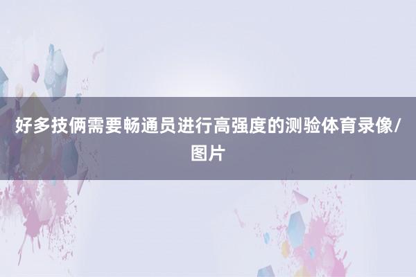 好多技俩需要畅通员进行高强度的测验体育录像/图片