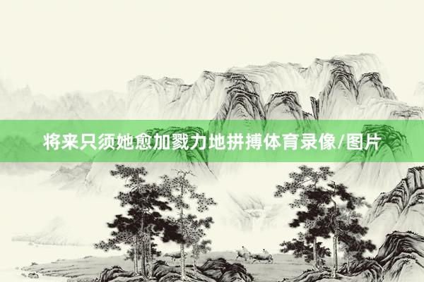 将来只须她愈加戮力地拼搏体育录像/图片