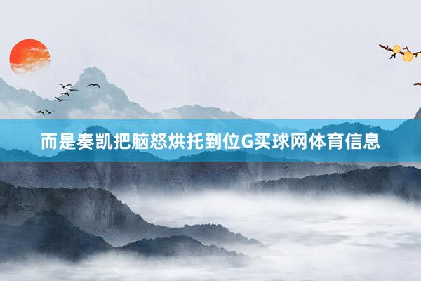 而是奏凯把脑怒烘托到位G买球网体育信息