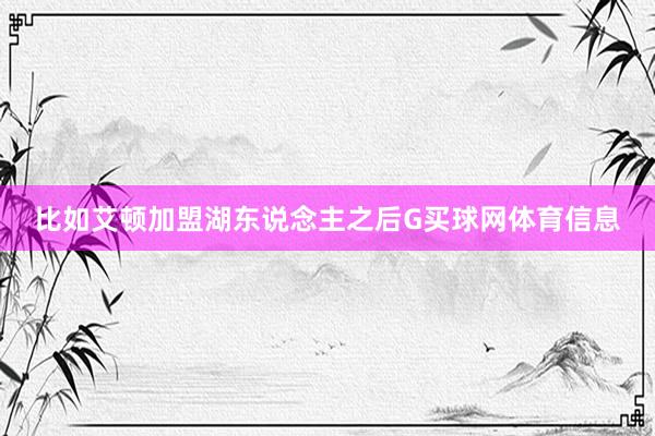 比如艾顿加盟湖东说念主之后G买球网体育信息