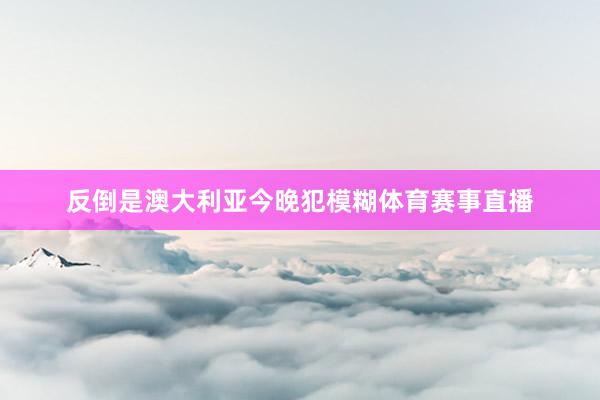 反倒是澳大利亚今晚犯模糊体育赛事直播