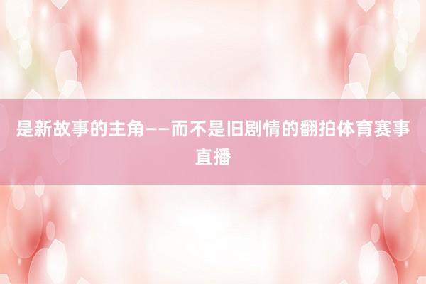 是新故事的主角——而不是旧剧情的翻拍体育赛事直播