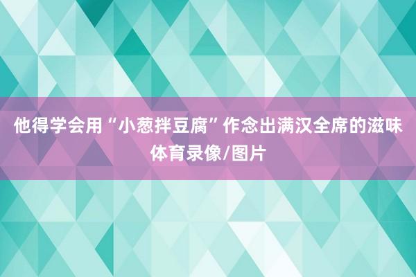 他得学会用“小葱拌豆腐”作念出满汉全席的滋味体育录像/图片