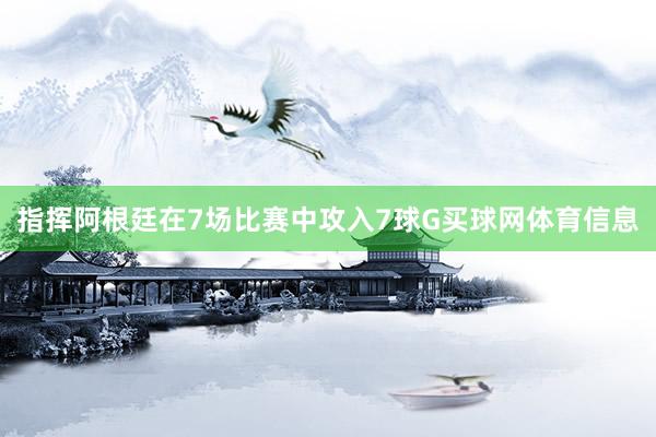 指挥阿根廷在7场比赛中攻入7球G买球网体育信息