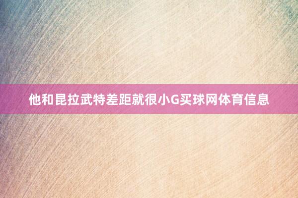 他和昆拉武特差距就很小G买球网体育信息