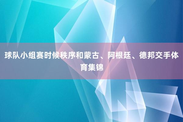 球队小组赛时候秩序和蒙古、阿根廷、德邦交手体育集锦
