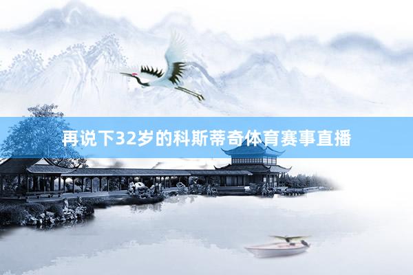 再说下32岁的科斯蒂奇体育赛事直播