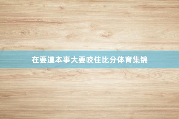 在要道本事大要咬住比分体育集锦