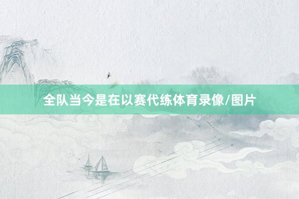全队当今是在以赛代练体育录像/图片
