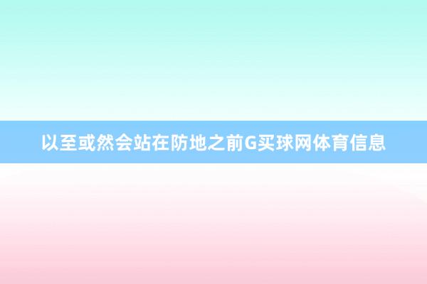 以至或然会站在防地之前G买球网体育信息