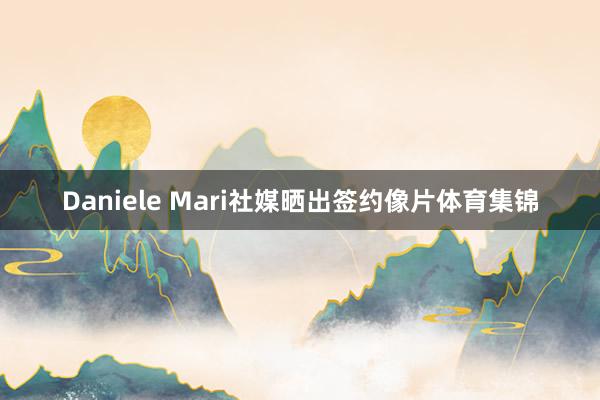 Daniele Mari社媒晒出签约像片体育集锦