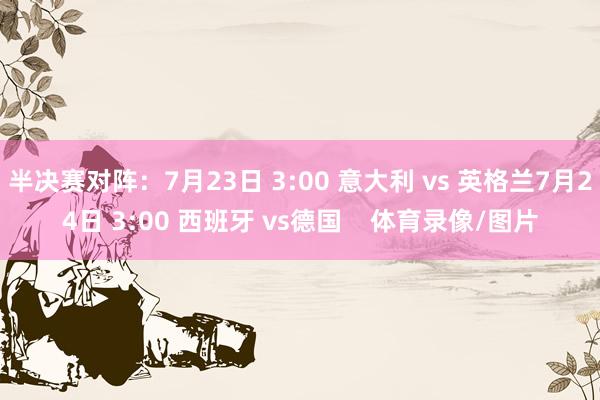 半决赛对阵：7月23日 3:00 意大利 vs 英格兰7月24日 3:00 西班牙 vs德国    体育录像/图片