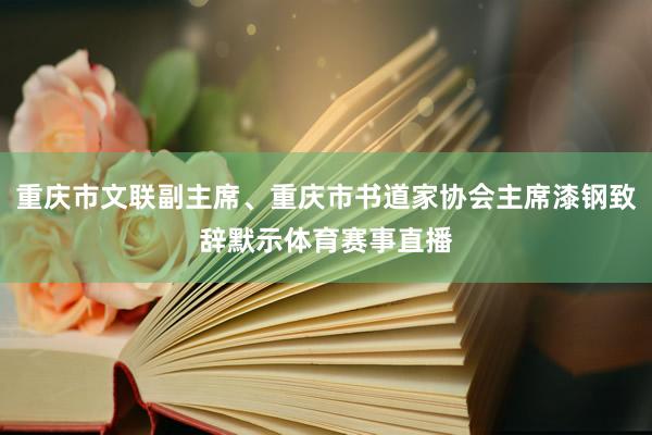 重庆市文联副主席、重庆市书道家协会主席漆钢致辞默示体育赛事直播