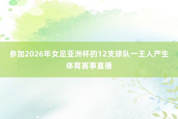 参加2026年女足亚洲杯的12支球队一王人产生体育赛事直播