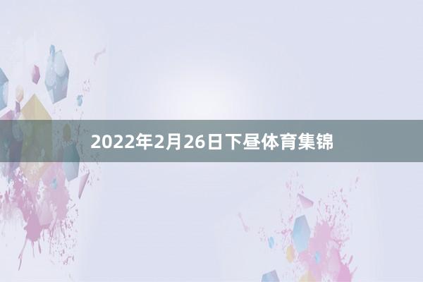 2022年2月26日下昼体育集锦