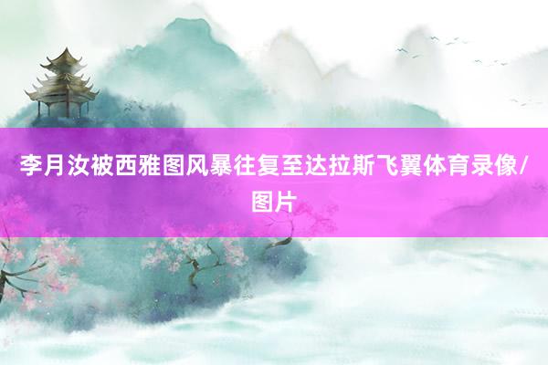 李月汝被西雅图风暴往复至达拉斯飞翼体育录像/图片