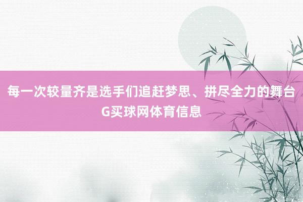 每一次较量齐是选手们追赶梦思、拼尽全力的舞台G买球网体育信息